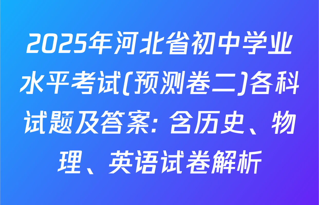 2025年河北省初中学业水平考试(预测卷二)各科试题及答案: 含历史、物理、英语试卷解析