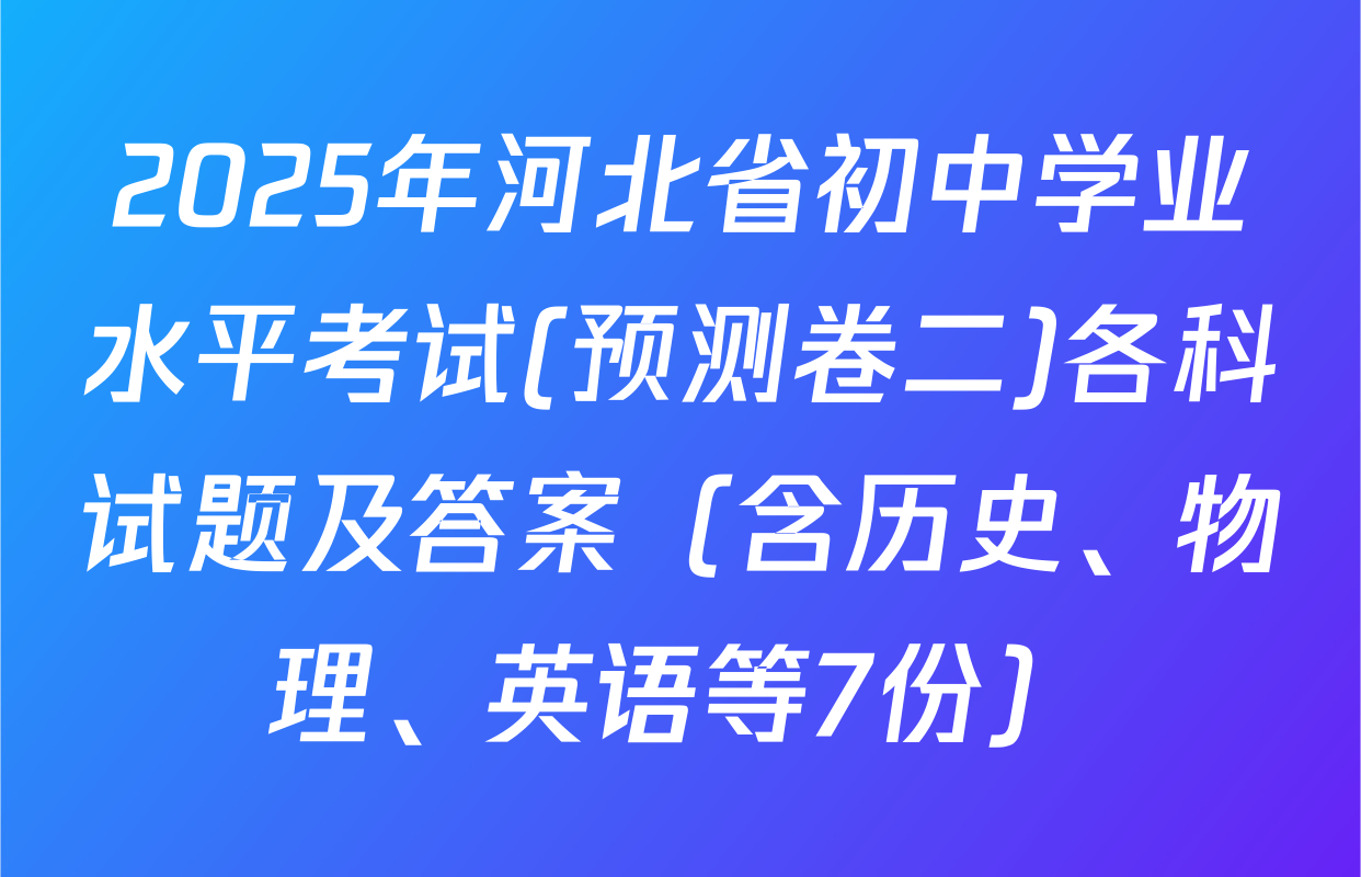 2025年河北省初中学业水平考试(预测卷二)各科试题及答案（含历史、物理、英语等7份）