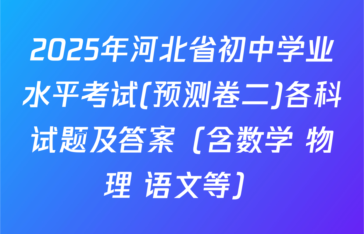 2025年河北省初中学业水平考试(预测卷二)各科试题及答案（含数学 物理 语文等）