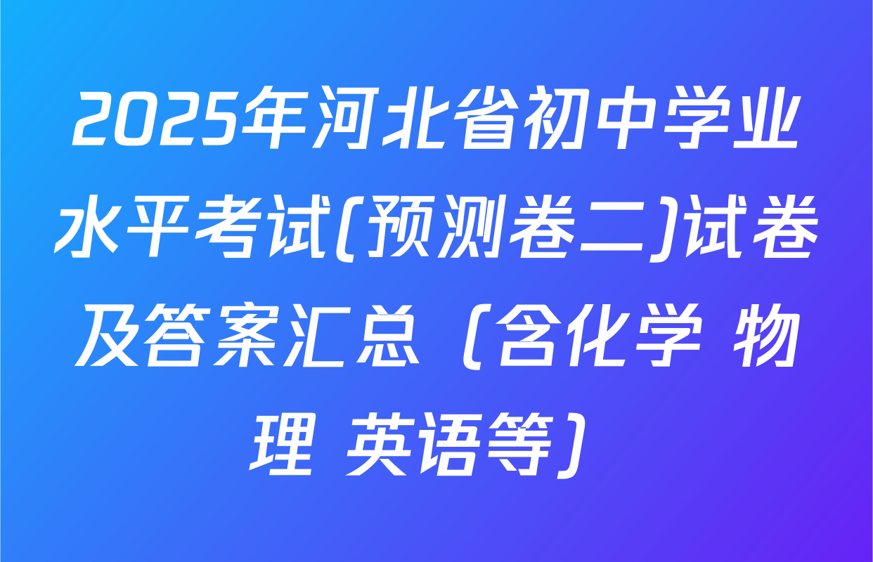 2025年河北省初中学业水平考试(预测卷二)试卷及答案汇总（含化学 物理 英语等）