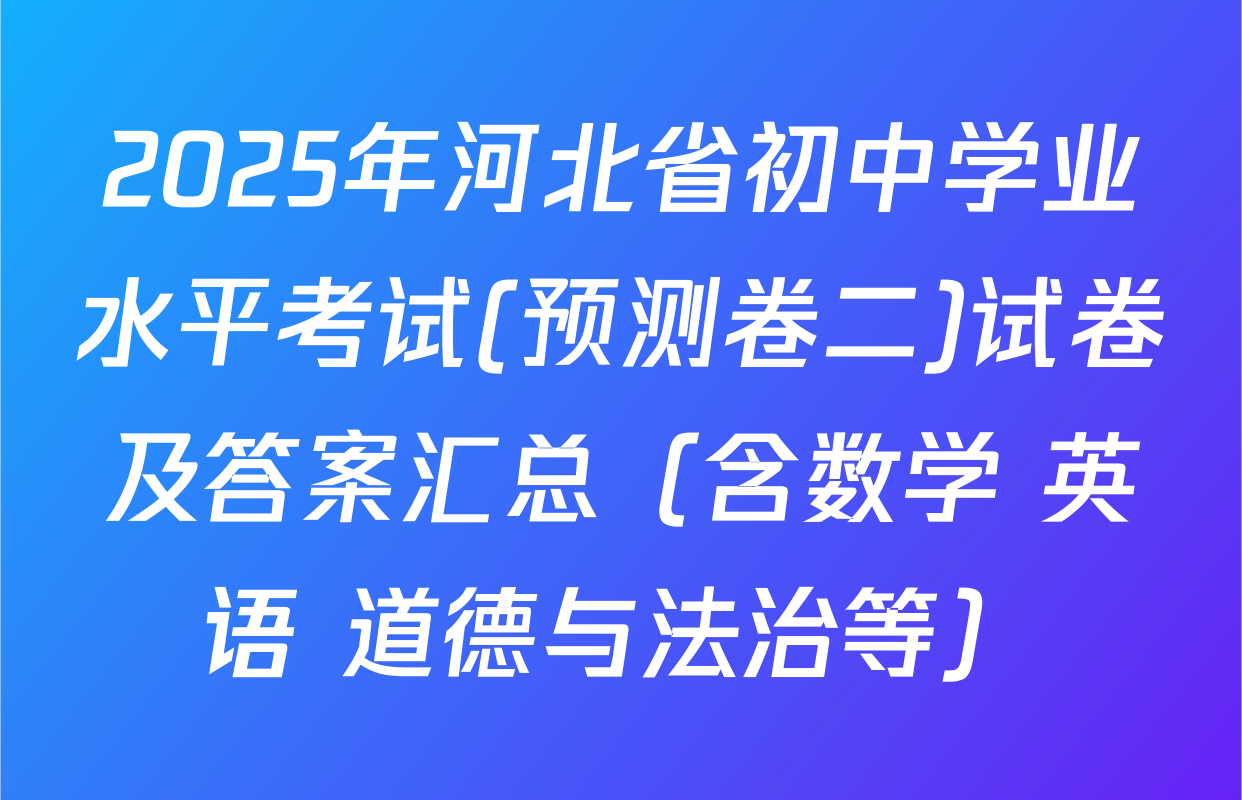 2025年河北省初中学业水平考试(预测卷二)试卷及答案汇总（含数学 英语 道德与法治等）