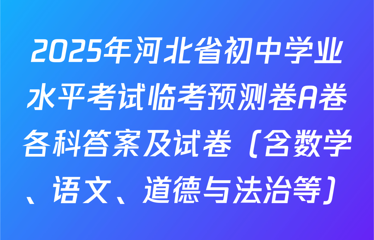 2025年河北省初中学业水平考试临考预测卷A卷各科答案及试卷（含数学、语文、道德与法治等）