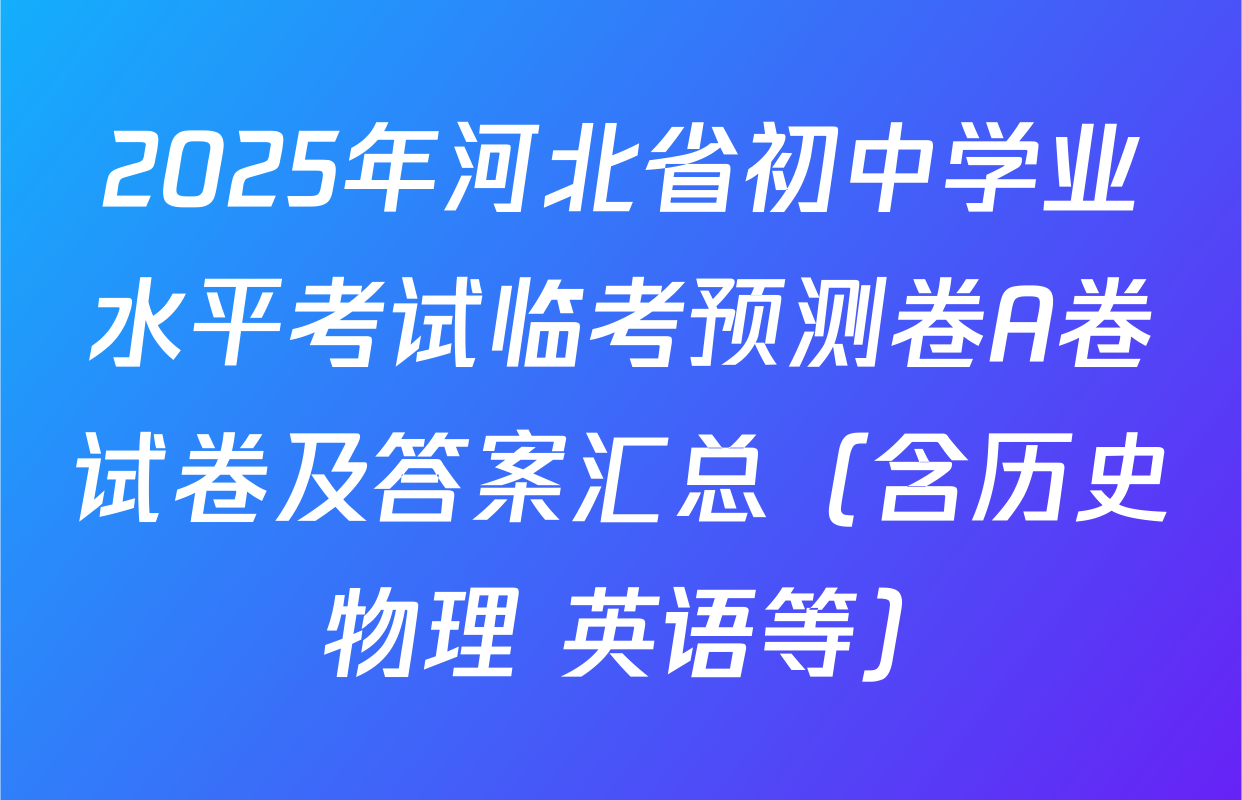2025年河北省初中学业水平考试临考预测卷A卷试卷及答案汇总（含历史 物理 英语等）