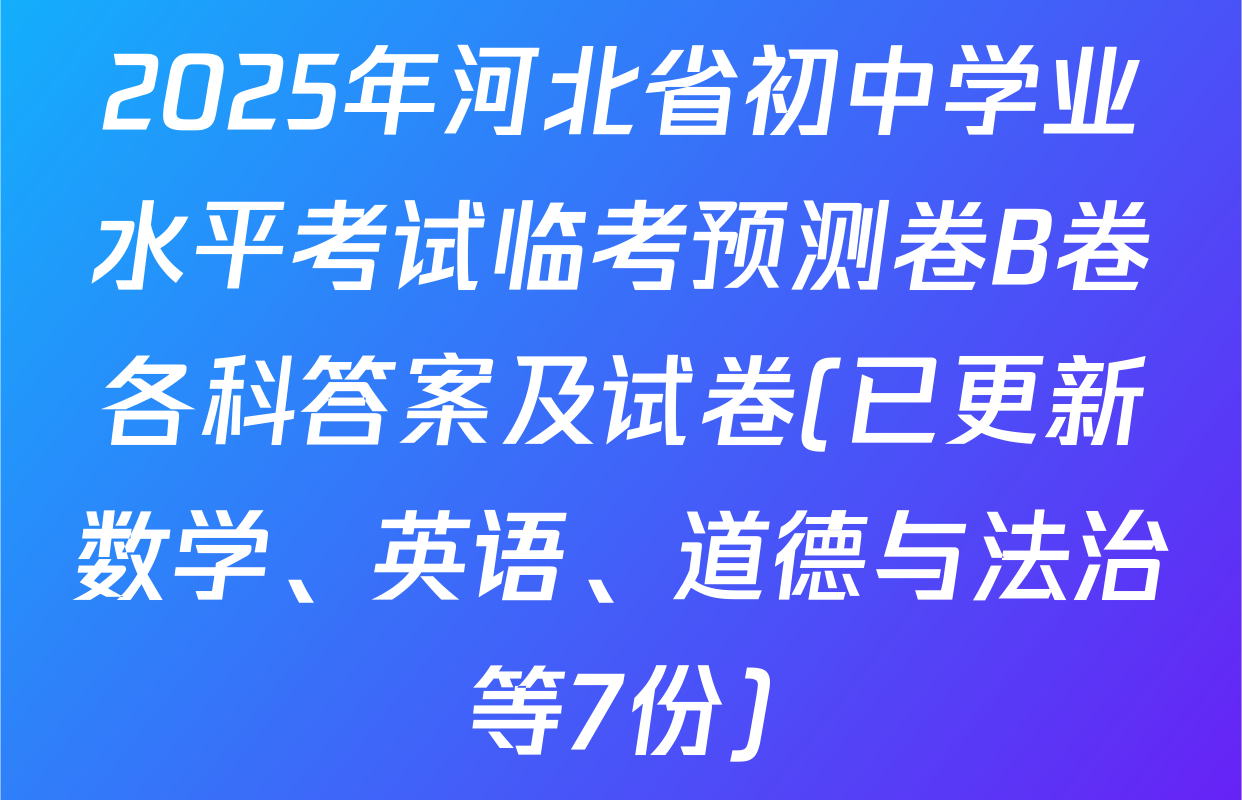 2025年河北省初中学业水平考试临考预测卷B卷各科答案及试卷(已更新数学、英语、道德与法治等7份)