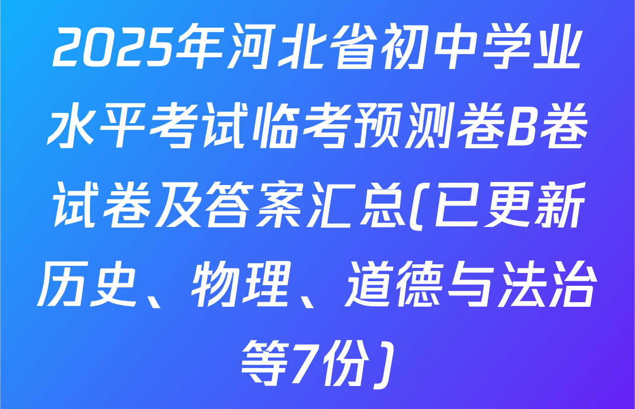 2025年河北省初中学业水平考试临考预测卷B卷试卷及答案汇总(已更新历史、物理、道德与法治等7份)