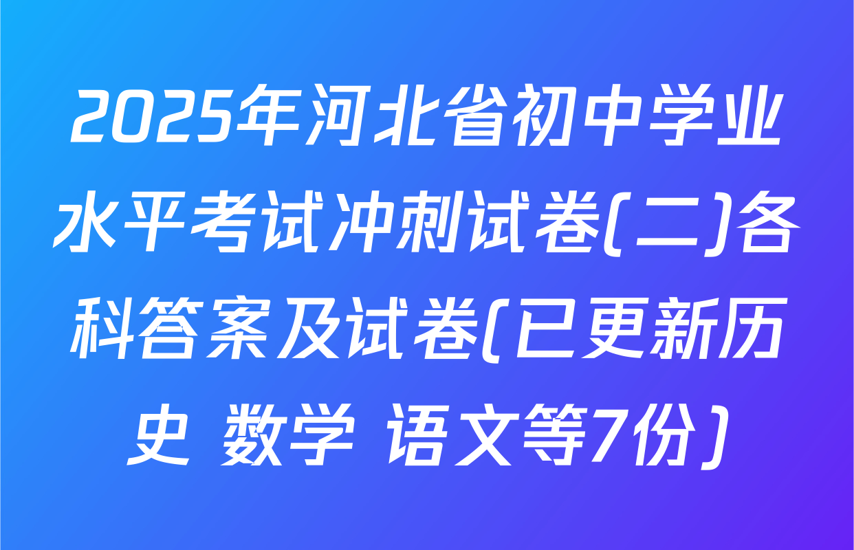 2025年河北省初中学业水平考试冲刺试卷(二)各科答案及试卷(已更新历史 数学 语文等7份)