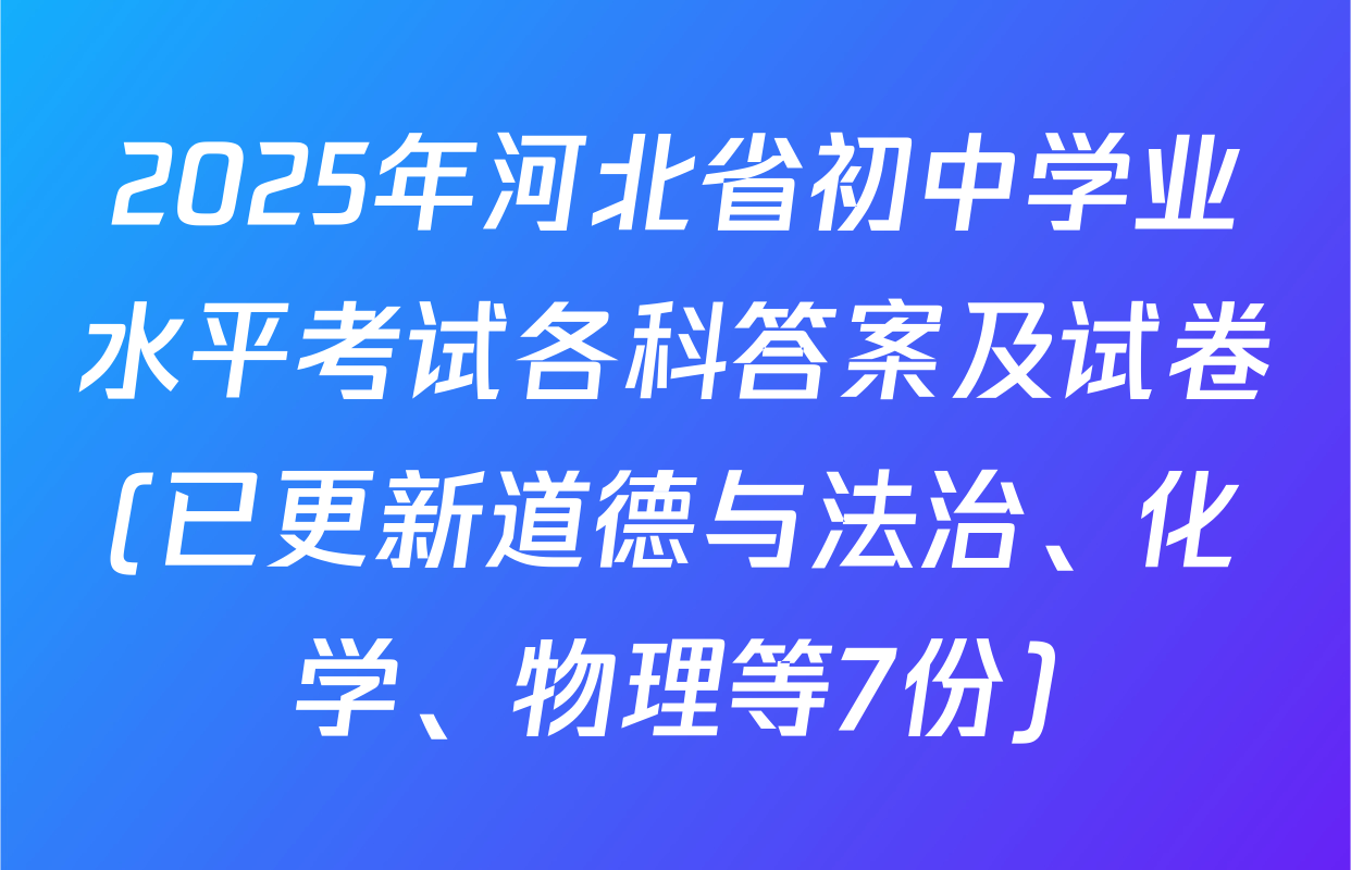 2025年河北省初中学业水平考试各科答案及试卷(已更新道德与法治、化学、物理等7份)