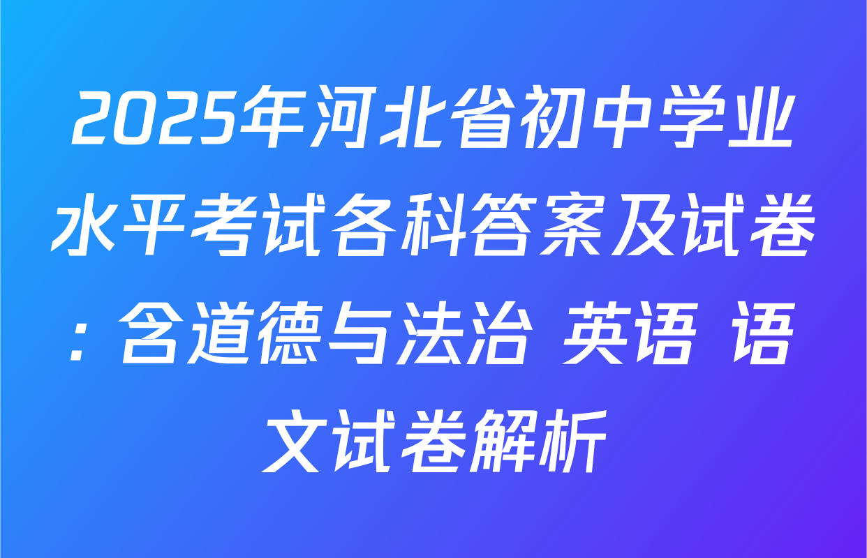 2025年河北省初中学业水平考试各科答案及试卷: 含道德与法治 英语 语文试卷解析