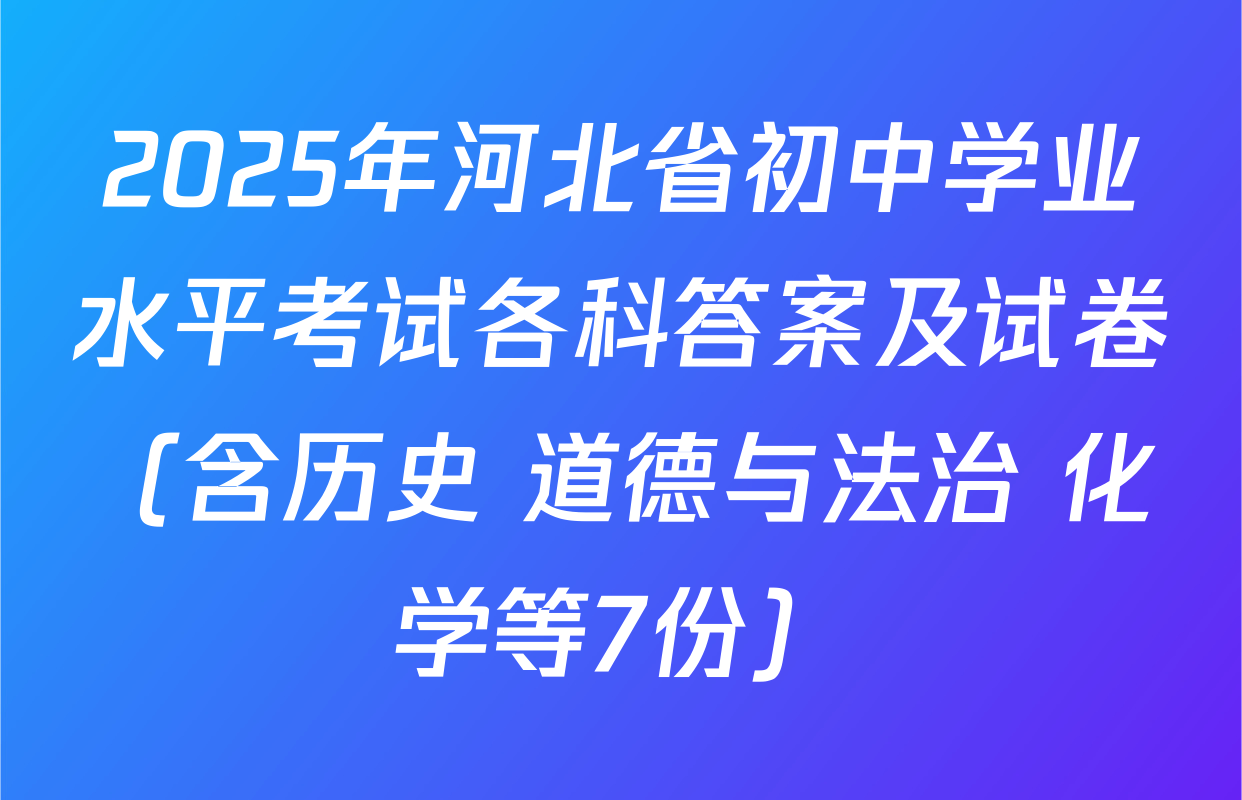 2025年河北省初中学业水平考试各科答案及试卷（含历史 道德与法治 化学等7份）