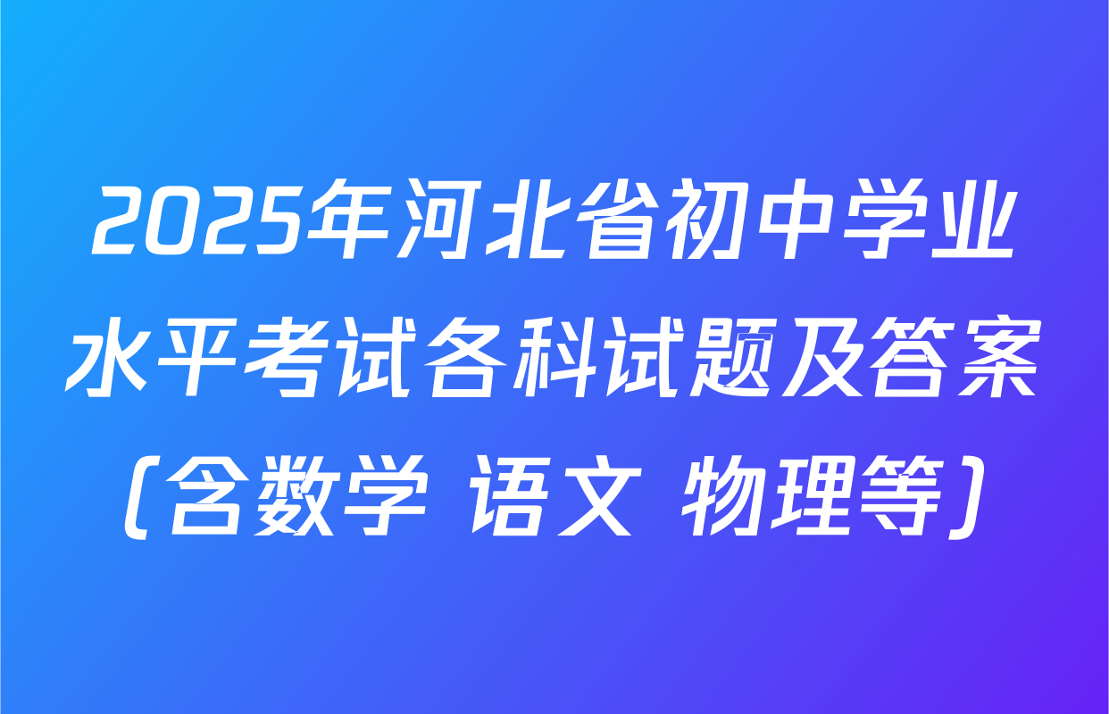 2025年河北省初中学业水平考试各科试题及答案（含数学 语文 物理等）