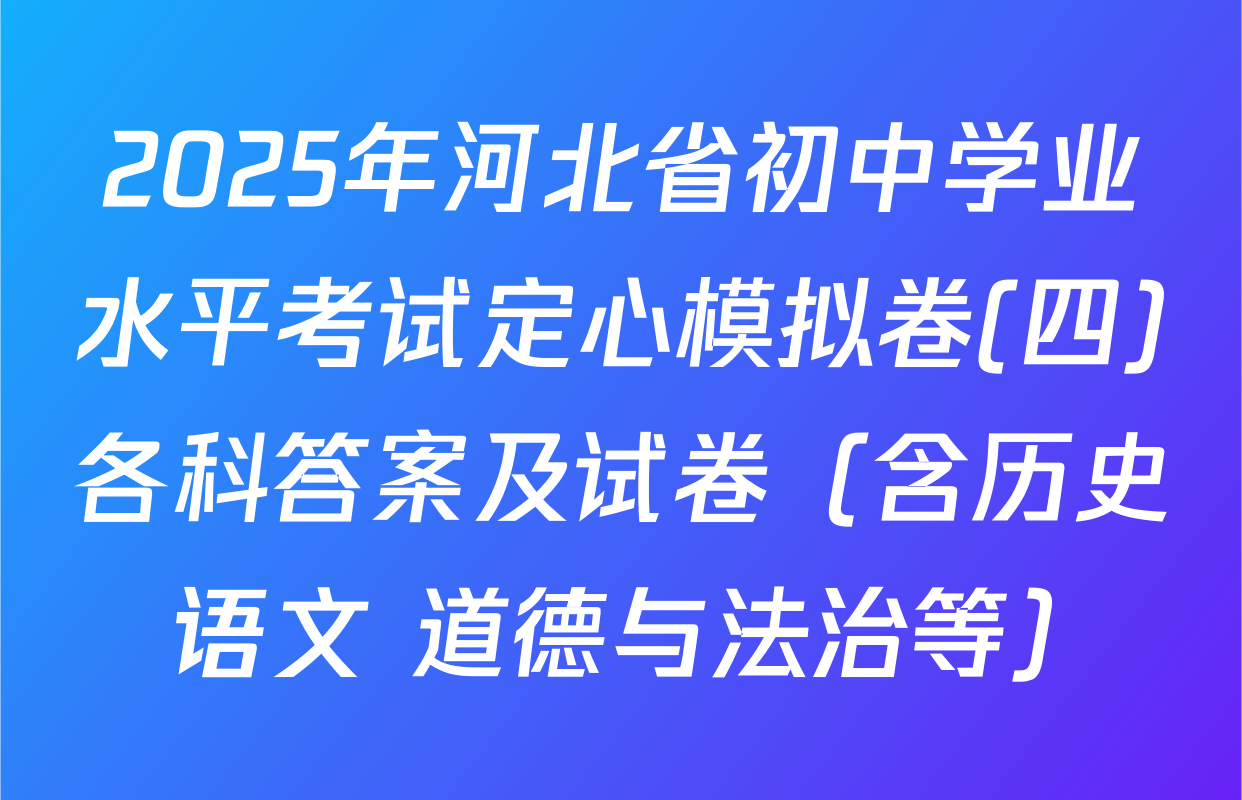 2025年河北省初中学业水平考试定心模拟卷(四)各科答案及试卷（含历史 语文 道德与法治等）