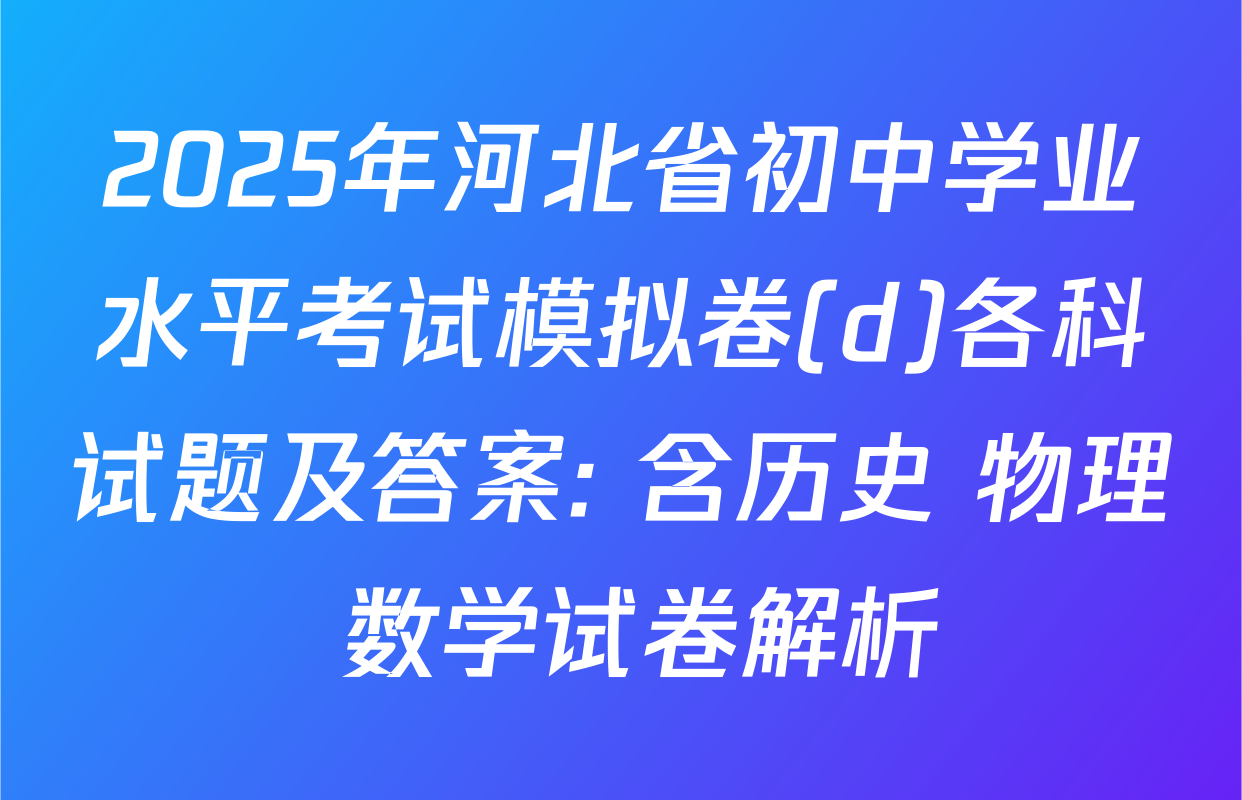 2025年河北省初中学业水平考试模拟卷(d)各科试题及答案: 含历史 物理 数学试卷解析
