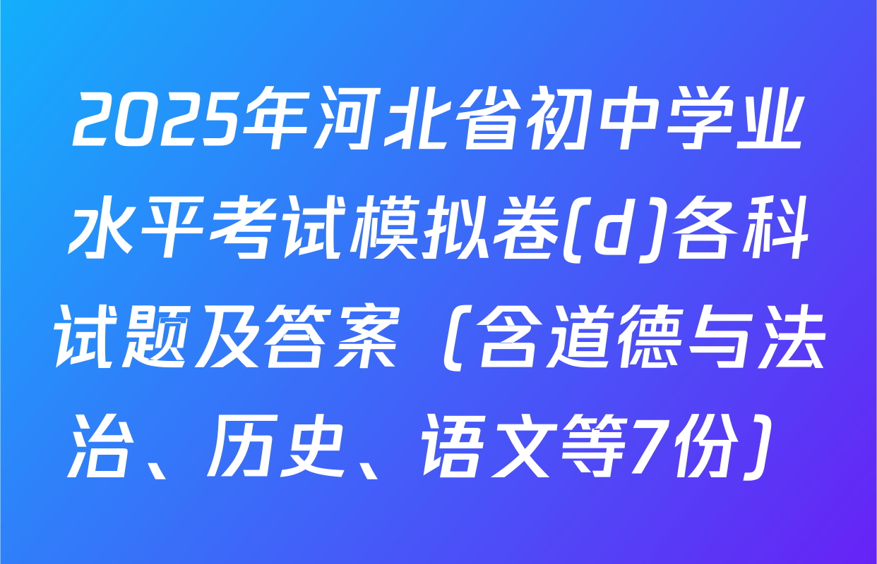 2025年河北省初中学业水平考试模拟卷(d)各科试题及答案（含道德与法治、历史、语文等7份）
