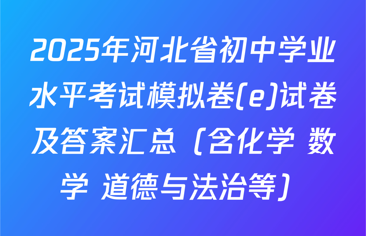 2025年河北省初中学业水平考试模拟卷(e)试卷及答案汇总（含化学 数学 道德与法治等）