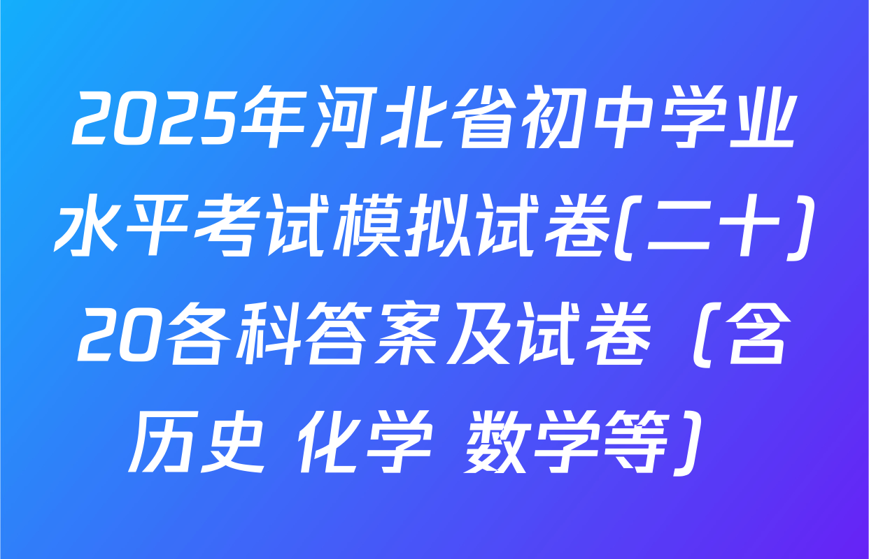 2025年河北省初中学业水平考试模拟试卷(二十)20各科答案及试卷（含历史 化学 数学等）
