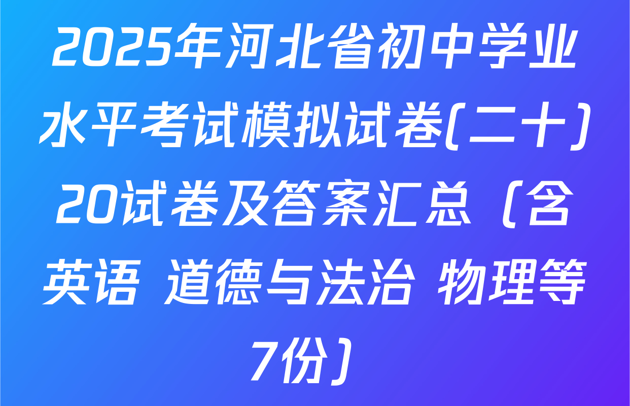 2025年河北省初中学业水平考试模拟试卷(二十)20试卷及答案汇总（含英语 道德与法治 物理等7份）