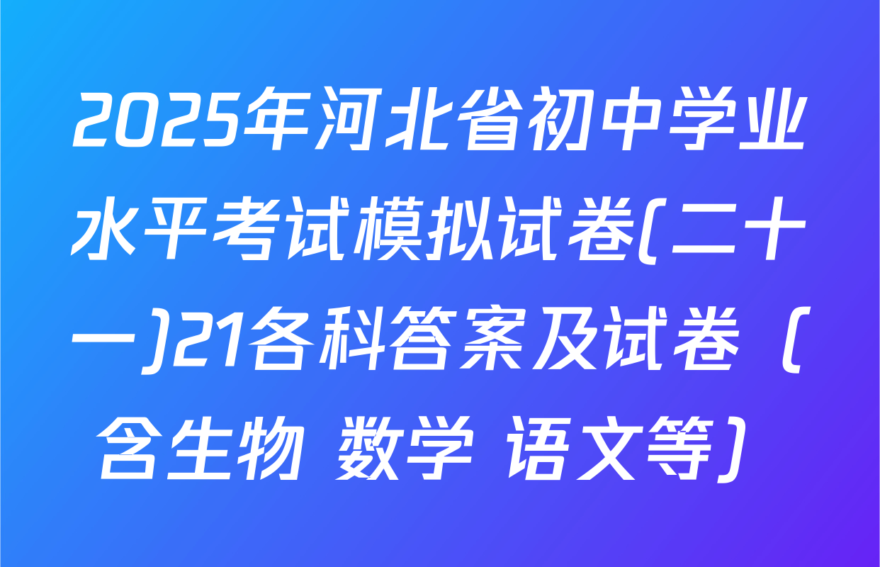 2025年河北省初中学业水平考试模拟试卷(二十一)21各科答案及试卷（含生物 数学 语文等）