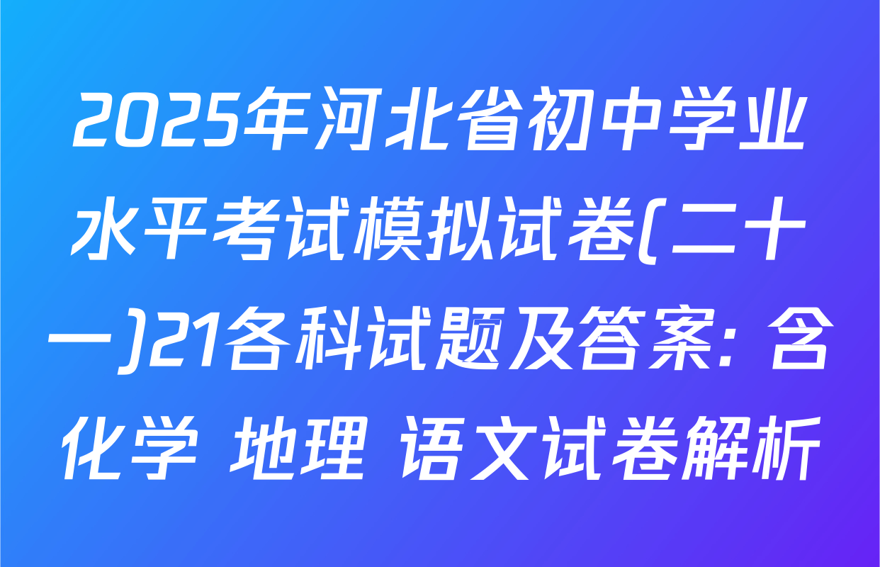 2025年河北省初中学业水平考试模拟试卷(二十一)21各科试题及答案: 含化学 地理 语文试卷解析