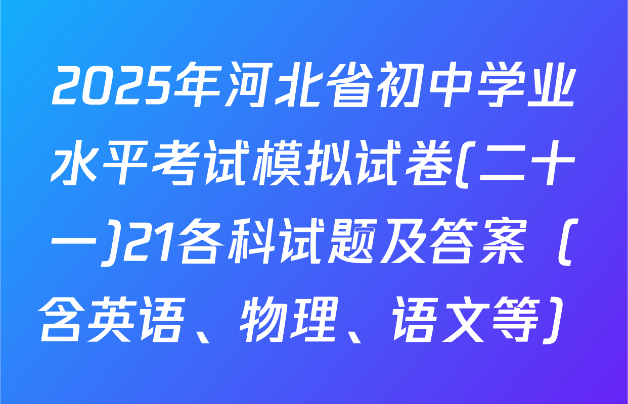 2025年河北省初中学业水平考试模拟试卷(二十一)21各科试题及答案（含英语、物理、语文等）