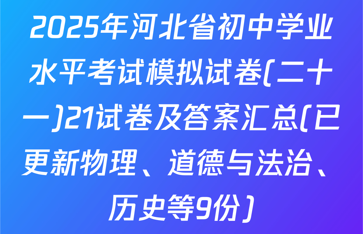 2025年河北省初中学业水平考试模拟试卷(二十一)21试卷及答案汇总(已更新物理、道德与法治、历史等9份)