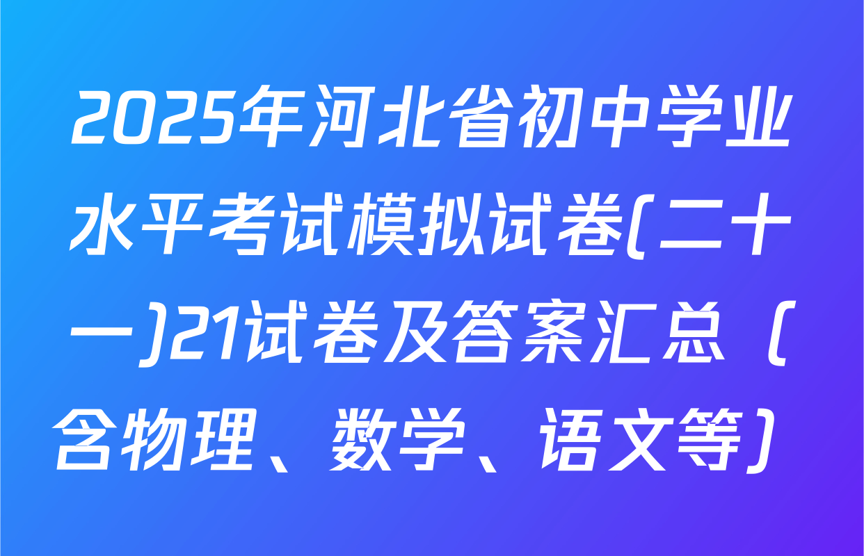 2025年河北省初中学业水平考试模拟试卷(二十一)21试卷及答案汇总（含物理、数学、语文等）