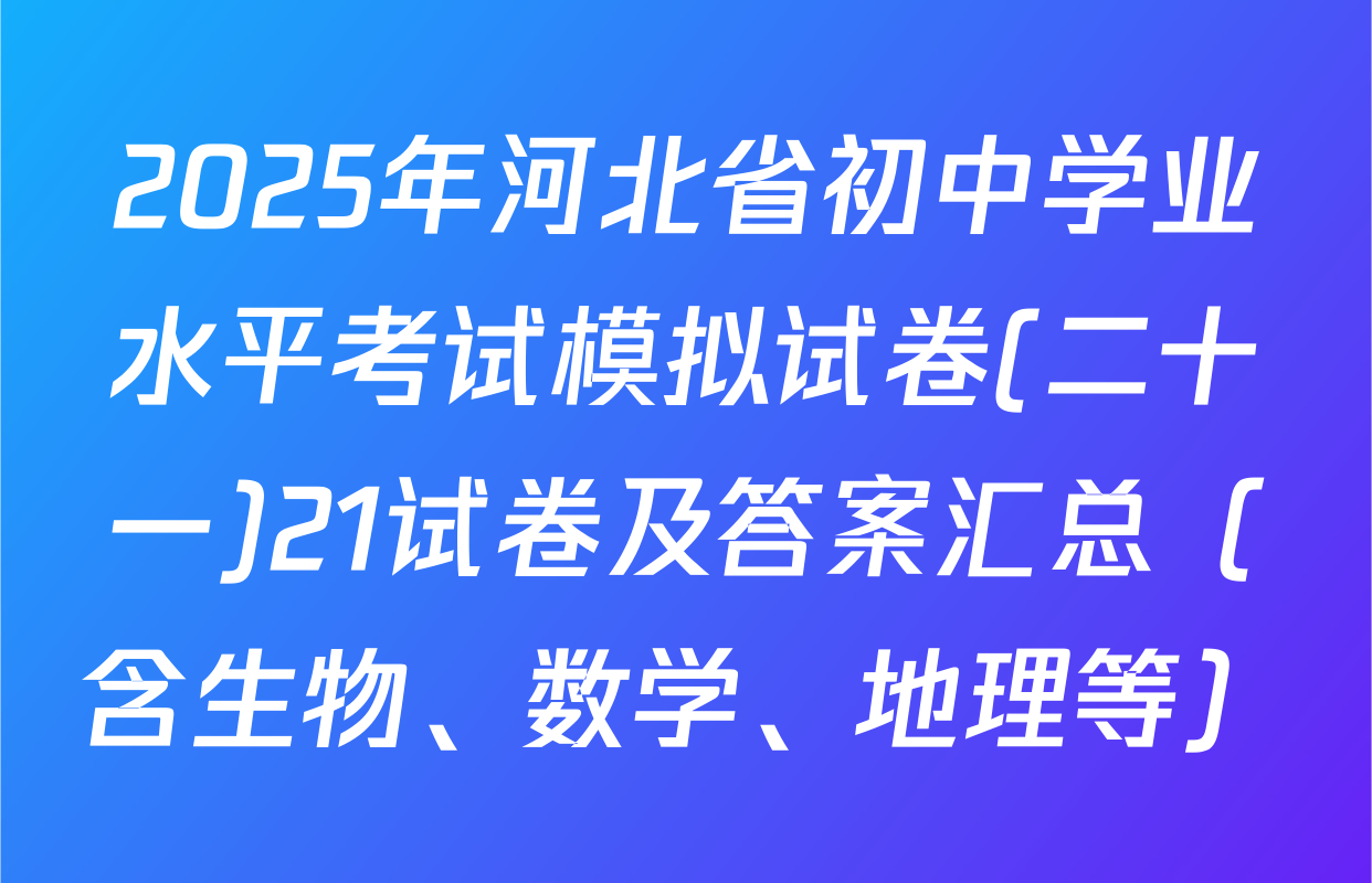 2025年河北省初中学业水平考试模拟试卷(二十一)21试卷及答案汇总（含生物、数学、地理等）
