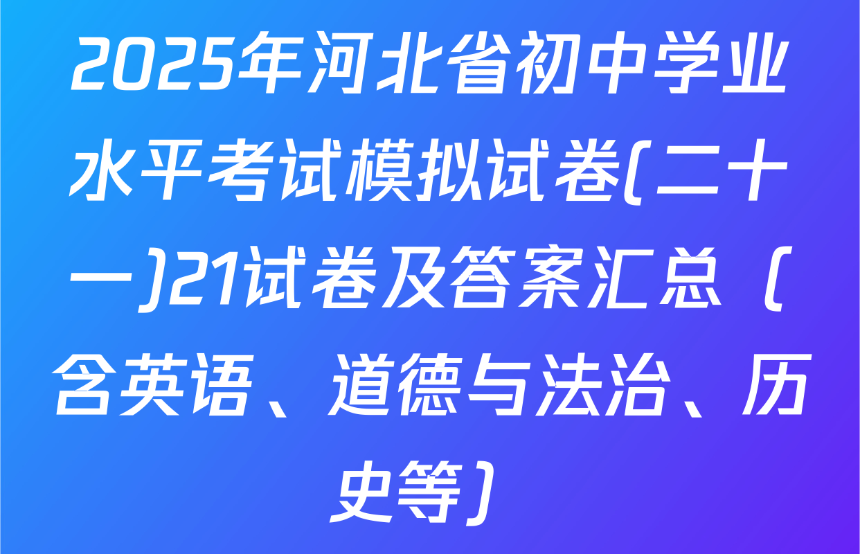 2025年河北省初中学业水平考试模拟试卷(二十一)21试卷及答案汇总（含英语、道德与法治、历史等）