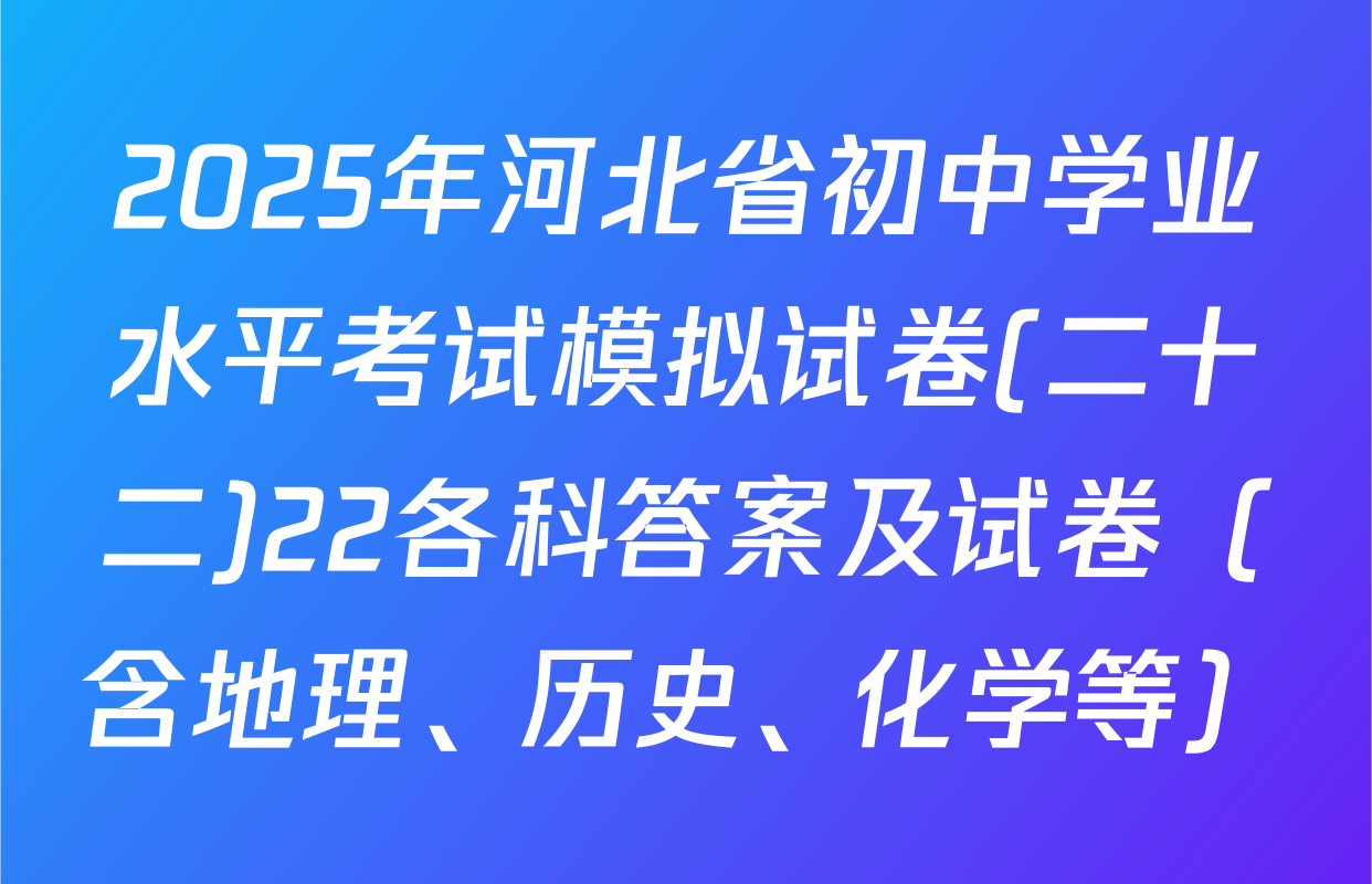 2025年河北省初中学业水平考试模拟试卷(二十二)22各科答案及试卷（含地理、历史、化学等）