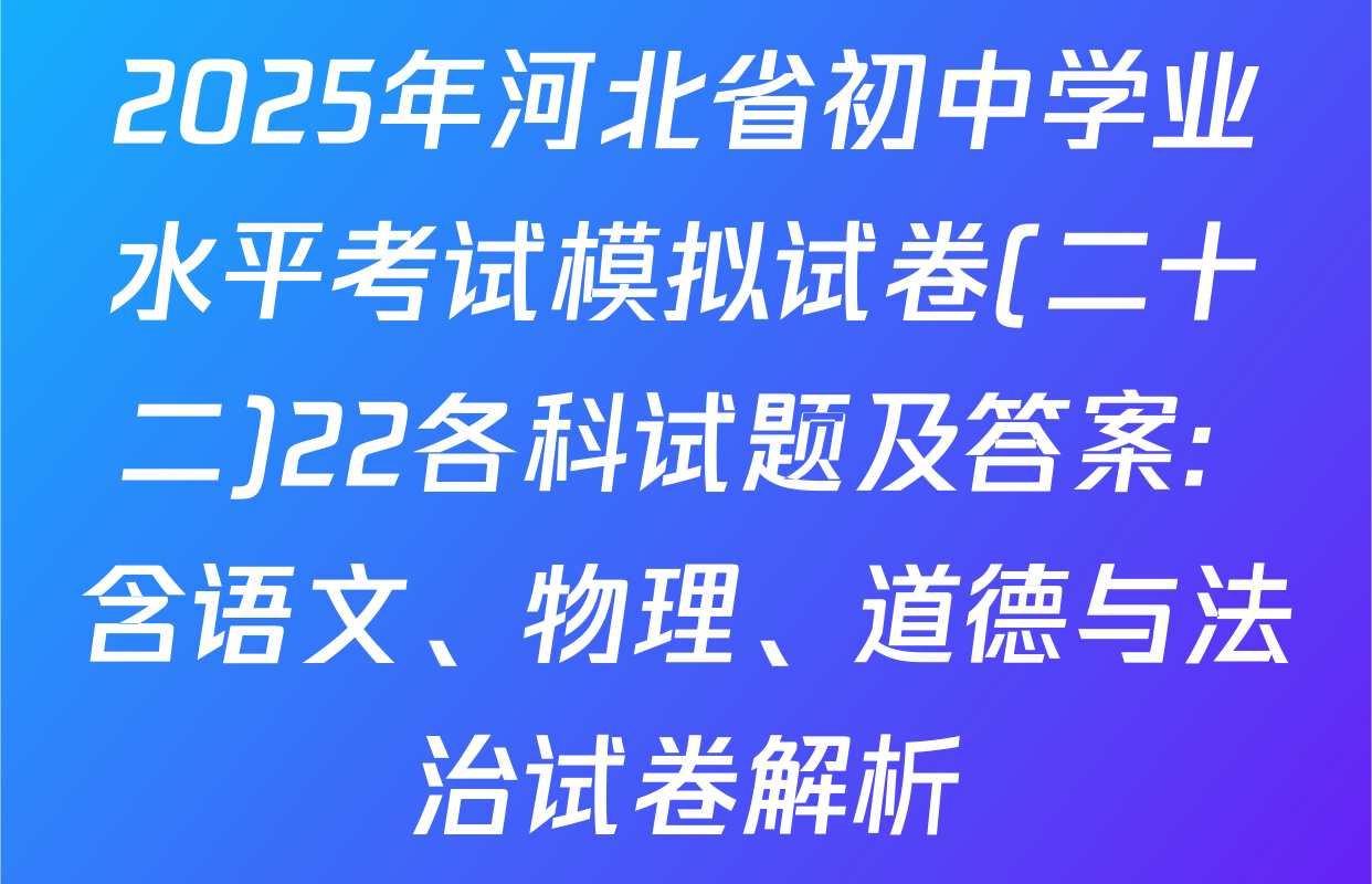 2025年河北省初中学业水平考试模拟试卷(二十二)22各科试题及答案: 含语文、物理、道德与法治试卷解析