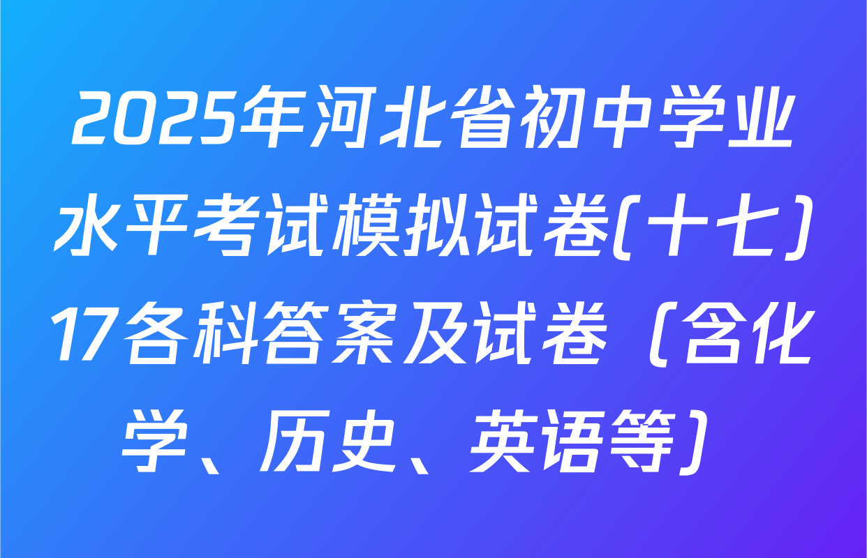 2025年河北省初中学业水平考试模拟试卷(十七)17各科答案及试卷（含化学、历史、英语等）