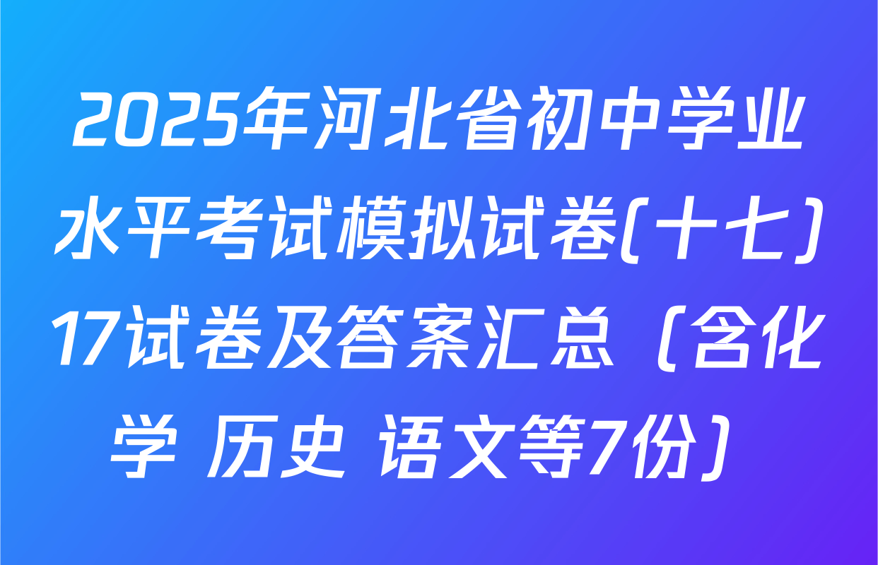 2025年河北省初中学业水平考试模拟试卷(十七)17试卷及答案汇总（含化学 历史 语文等7份）