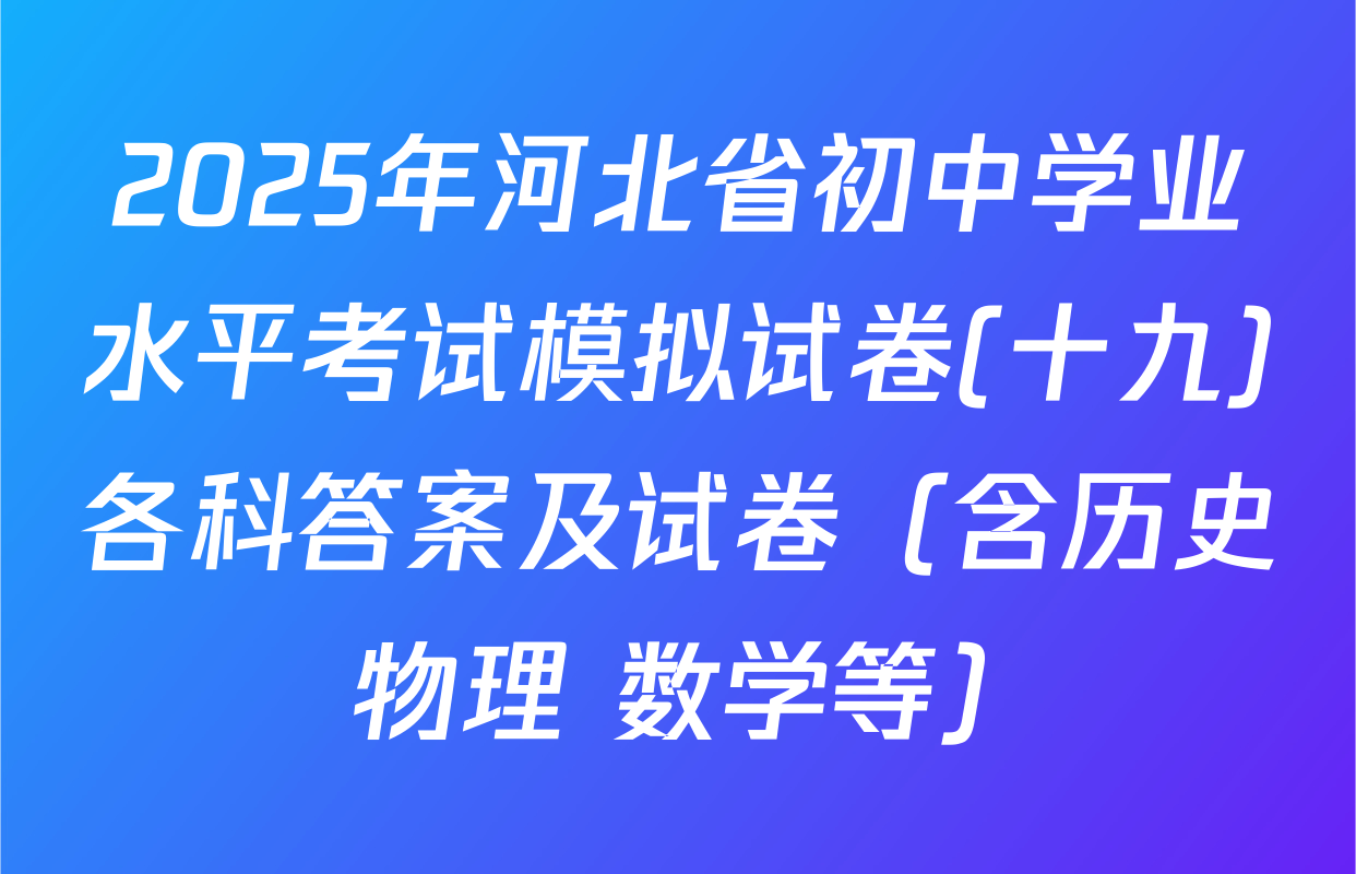 2025年河北省初中学业水平考试模拟试卷(十九)各科答案及试卷（含历史 物理 数学等）