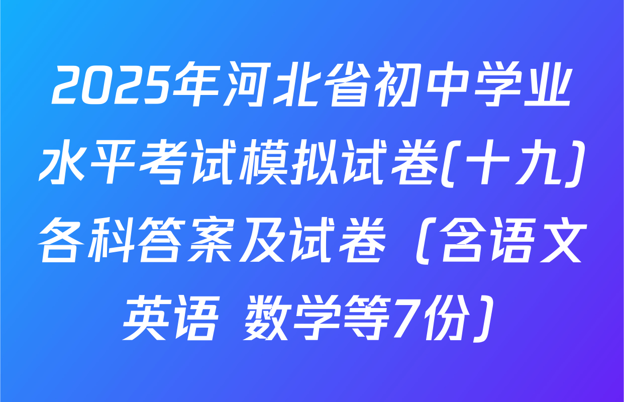 2025年河北省初中学业水平考试模拟试卷(十九)各科答案及试卷（含语文 英语 数学等7份）