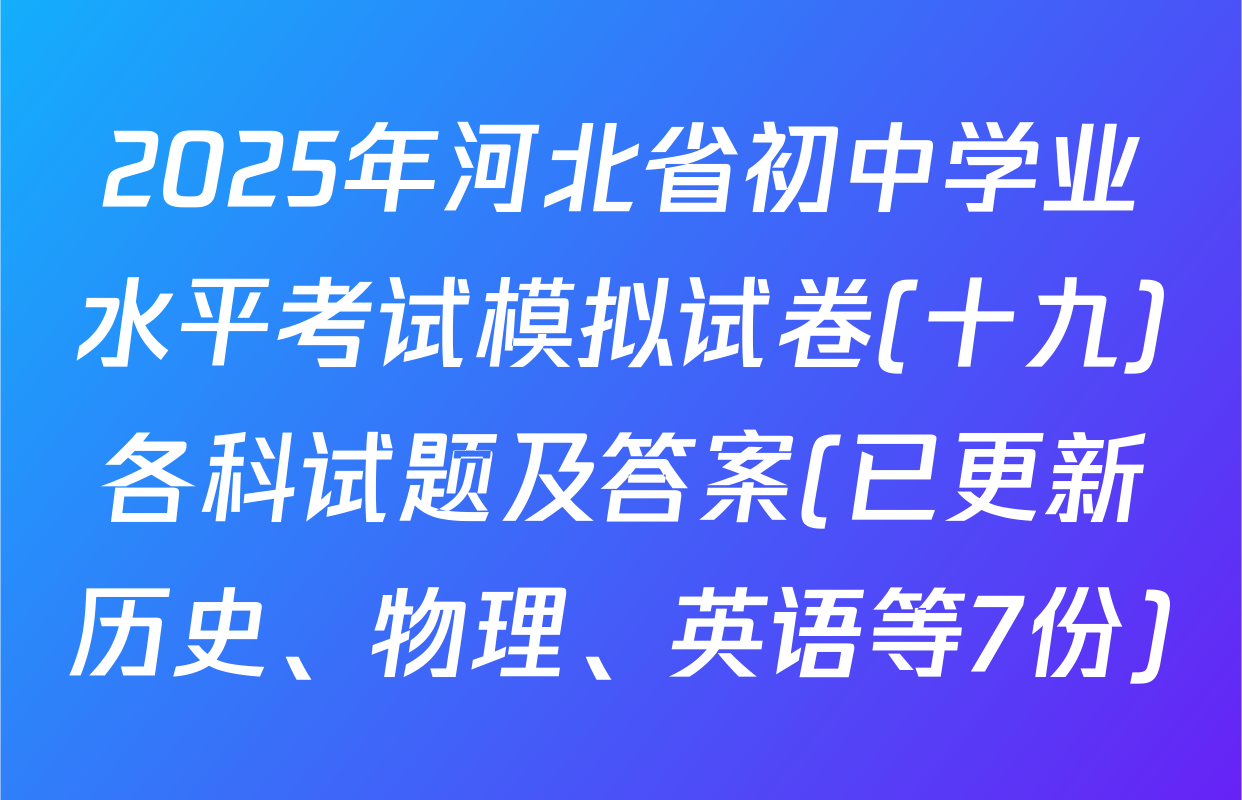 2025年河北省初中学业水平考试模拟试卷(十九)各科试题及答案(已更新历史、物理、英语等7份)