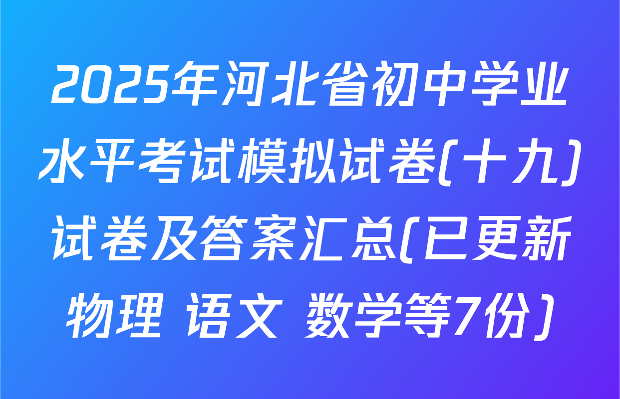 2025年河北省初中学业水平考试模拟试卷(十九)试卷及答案汇总(已更新物理 语文 数学等7份)