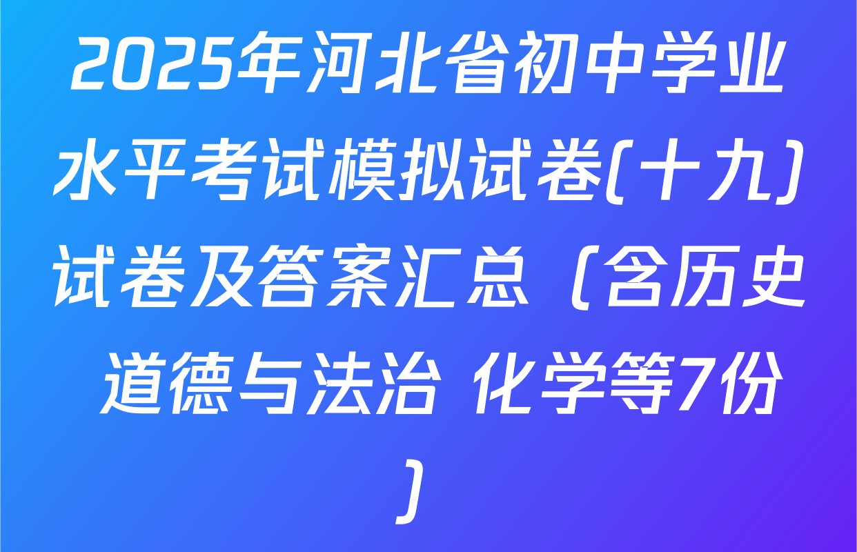 2025年河北省初中学业水平考试模拟试卷(十九)试卷及答案汇总（含历史 道德与法治 化学等7份）