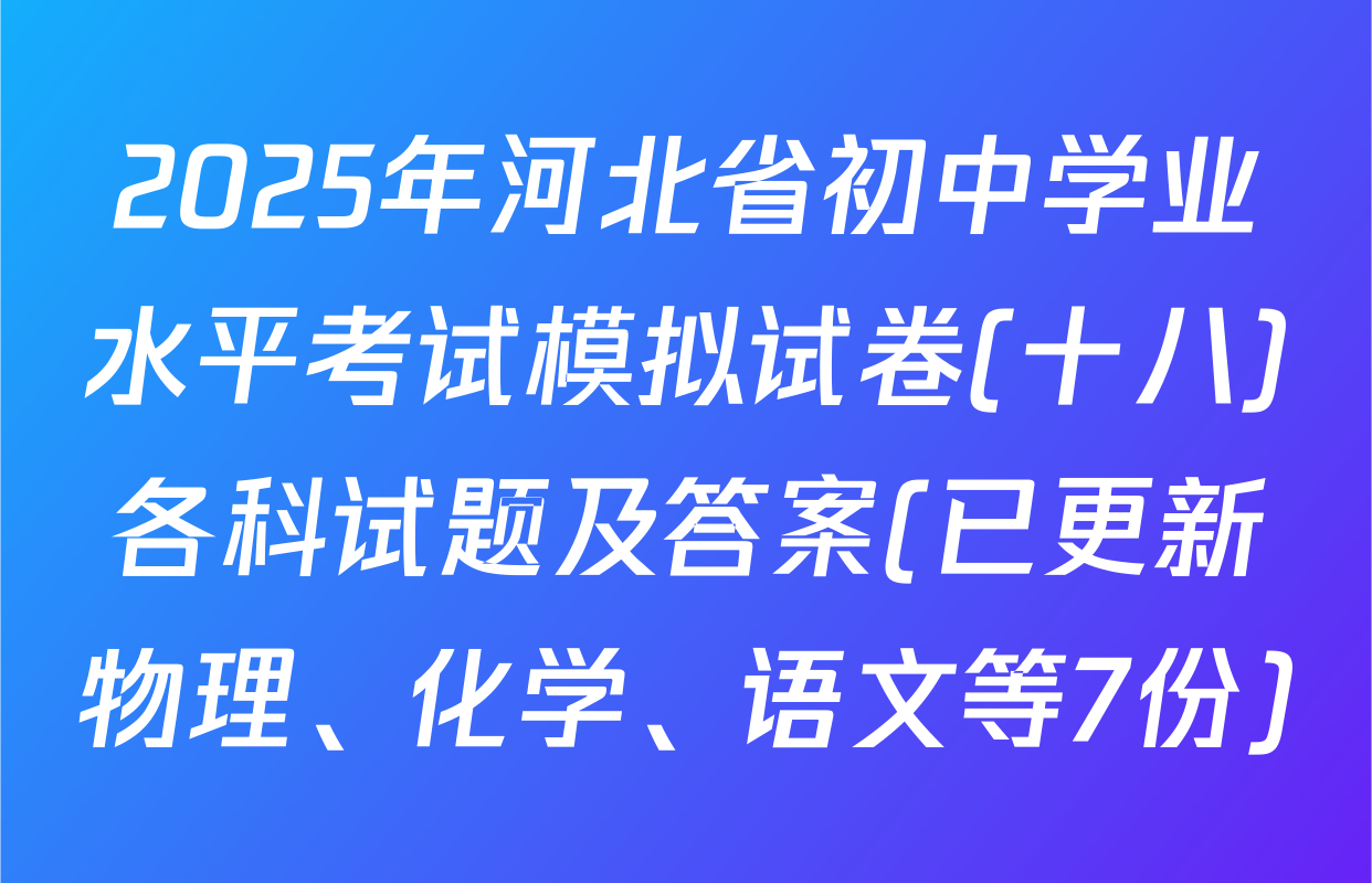 2025年河北省初中学业水平考试模拟试卷(十八)各科试题及答案(已更新物理、化学、语文等7份)