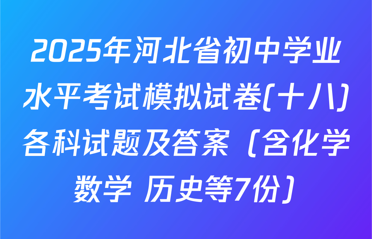 2025年河北省初中学业水平考试模拟试卷(十八)各科试题及答案（含化学 数学 历史等7份）