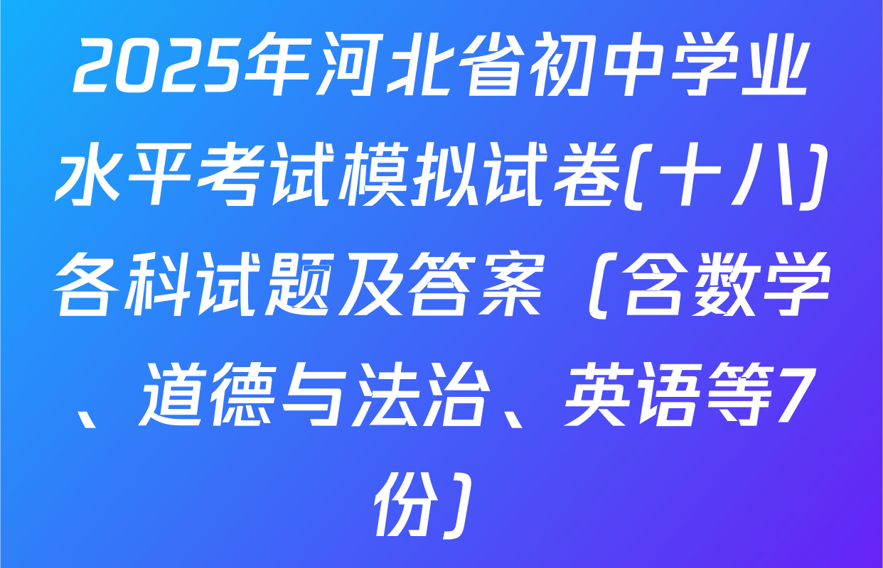 2025年河北省初中学业水平考试模拟试卷(十八)各科试题及答案（含数学、道德与法治、英语等7份）