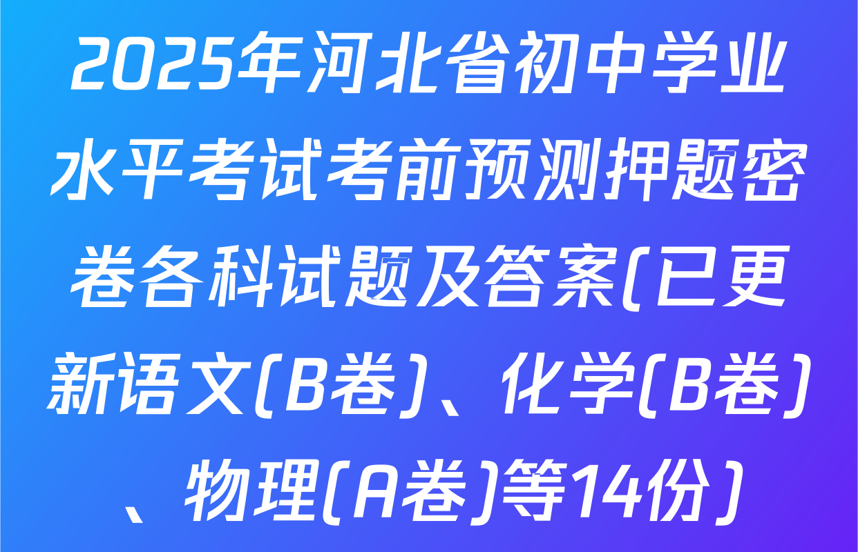2025年河北省初中学业水平考试考前预测押题密卷各科试题及答案(已更新语文(B卷)、化学(B卷)、物理(A卷)等14份)