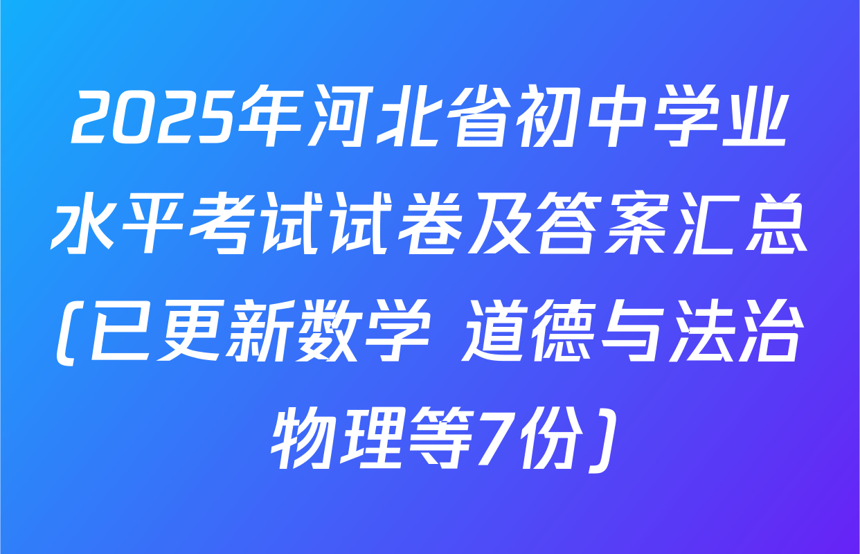 2025年河北省初中学业水平考试试卷及答案汇总(已更新数学 道德与法治 物理等7份)