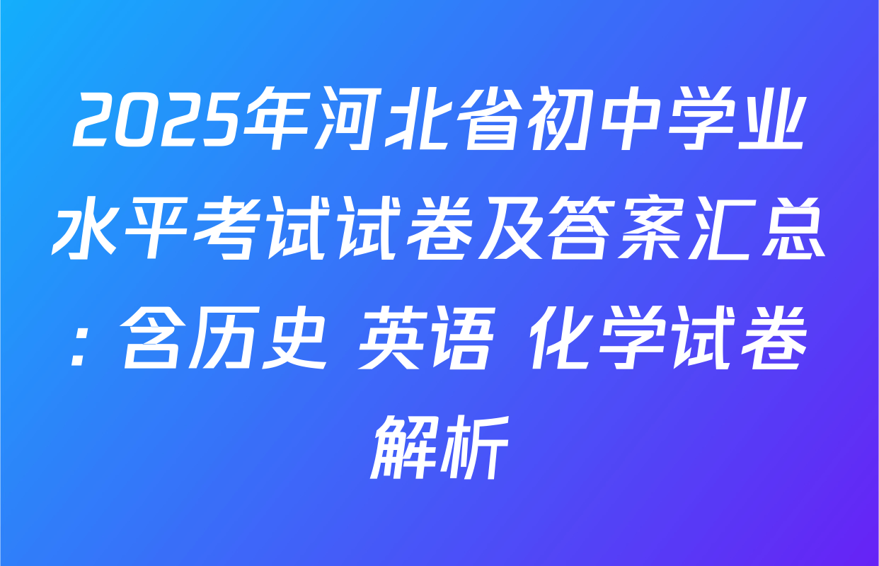 2025年河北省初中学业水平考试试卷及答案汇总: 含历史 英语 化学试卷解析