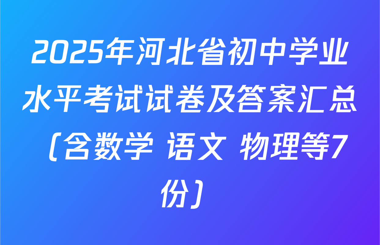 2025年河北省初中学业水平考试试卷及答案汇总（含数学 语文 物理等7份）