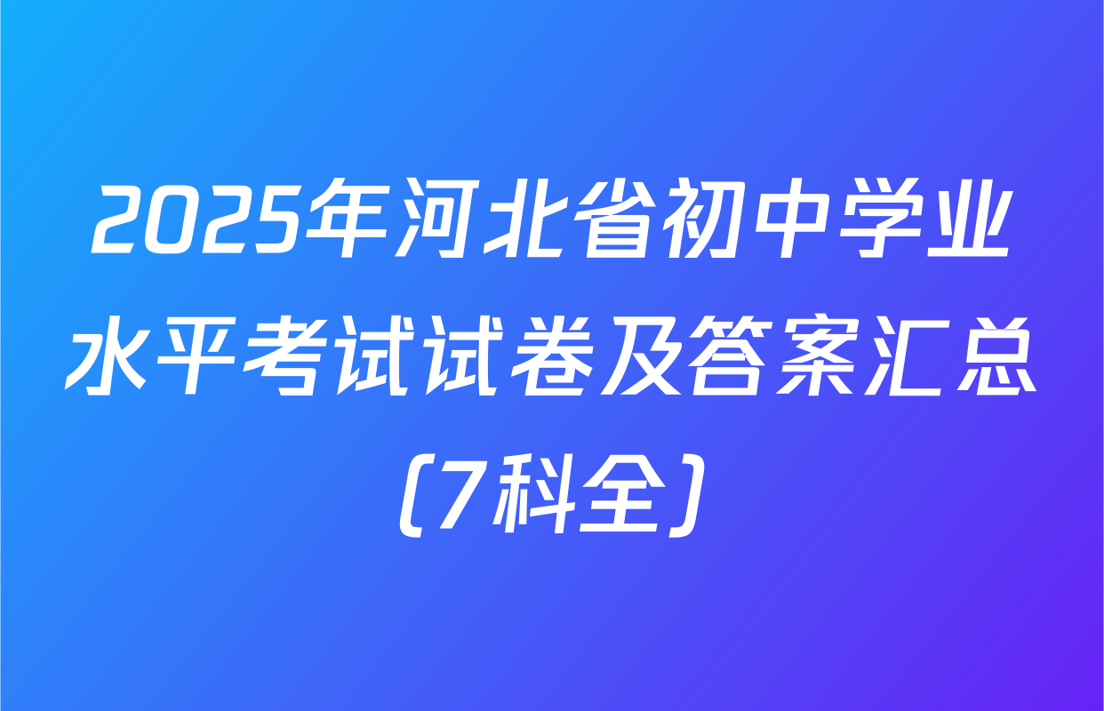 2025年河北省初中学业水平考试试卷及答案汇总（7科全）