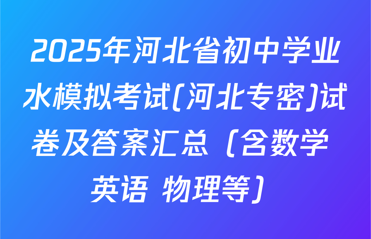 2025年河北省初中学业水模拟考试(河北专密)试卷及答案汇总（含数学 英语 物理等）