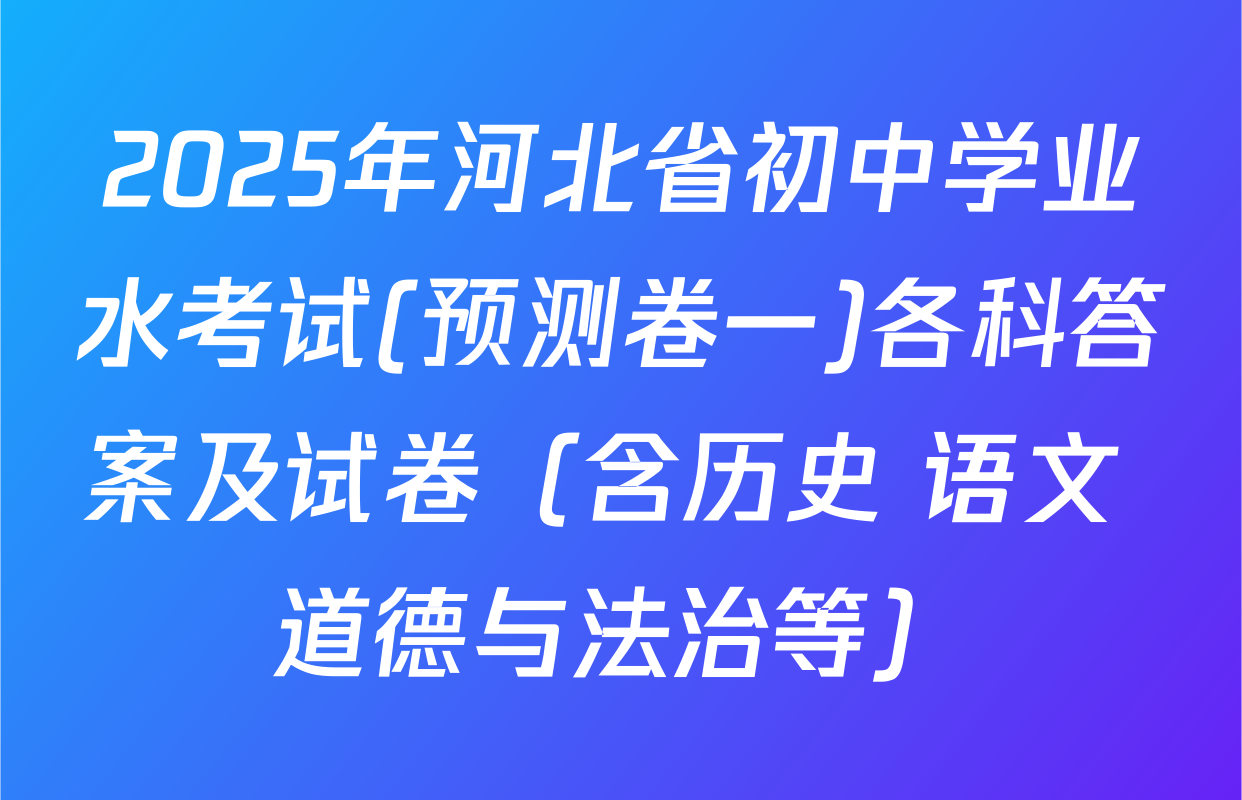 2025年河北省初中学业水考试(预测卷一)各科答案及试卷（含历史 语文 道德与法治等）