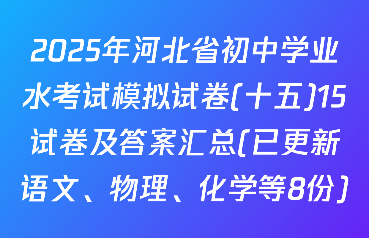 2025年河北省初中学业水考试模拟试卷(十五)15试卷及答案汇总(已更新语文、物理、化学等8份)