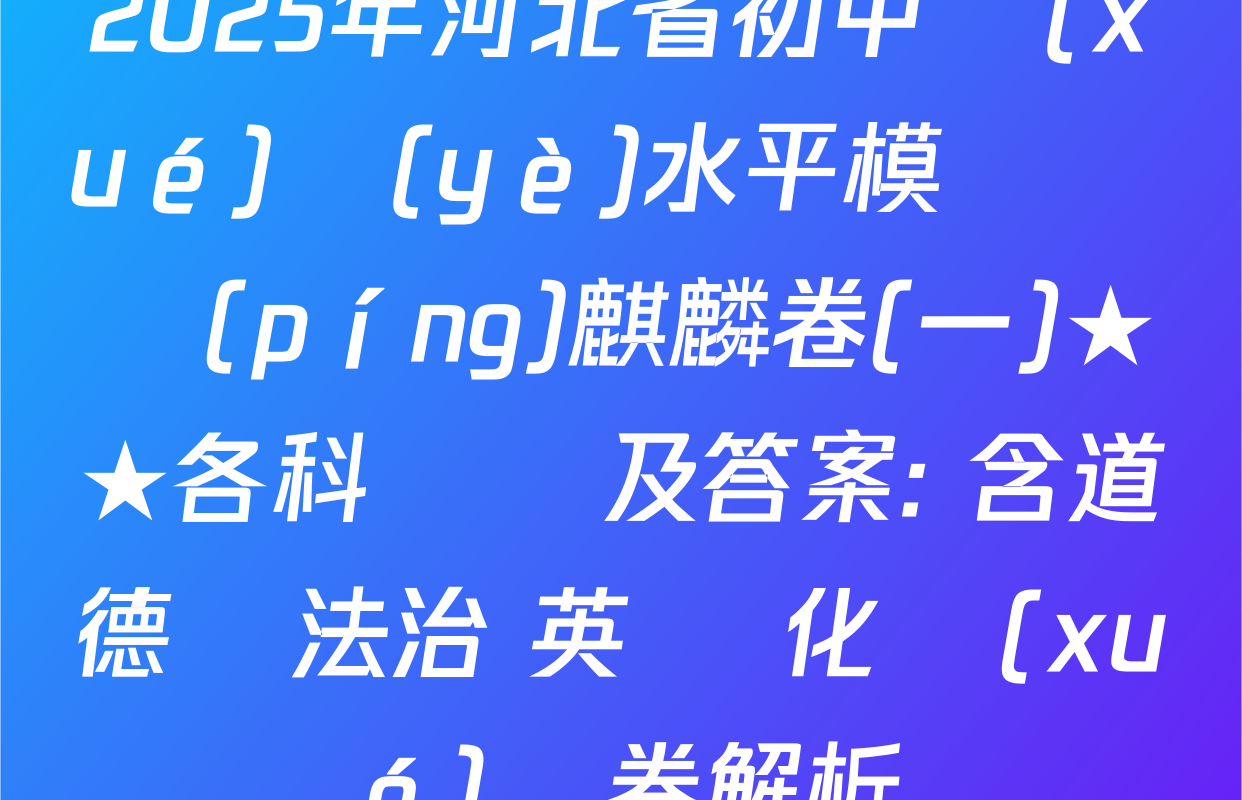2025年河北省初中學(xué)業(yè)水平模擬測評(píng)麒麟卷(一)★★各科試題及答案: 含道德與法治 英語 化學(xué)試卷解析