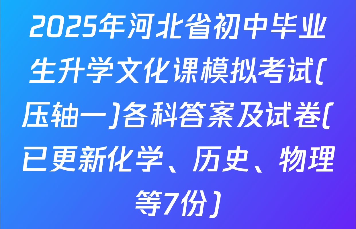 2025年河北省初中毕业生升学文化课模拟考试(压轴一)各科答案及试卷(已更新化学、历史、物理等7份)
