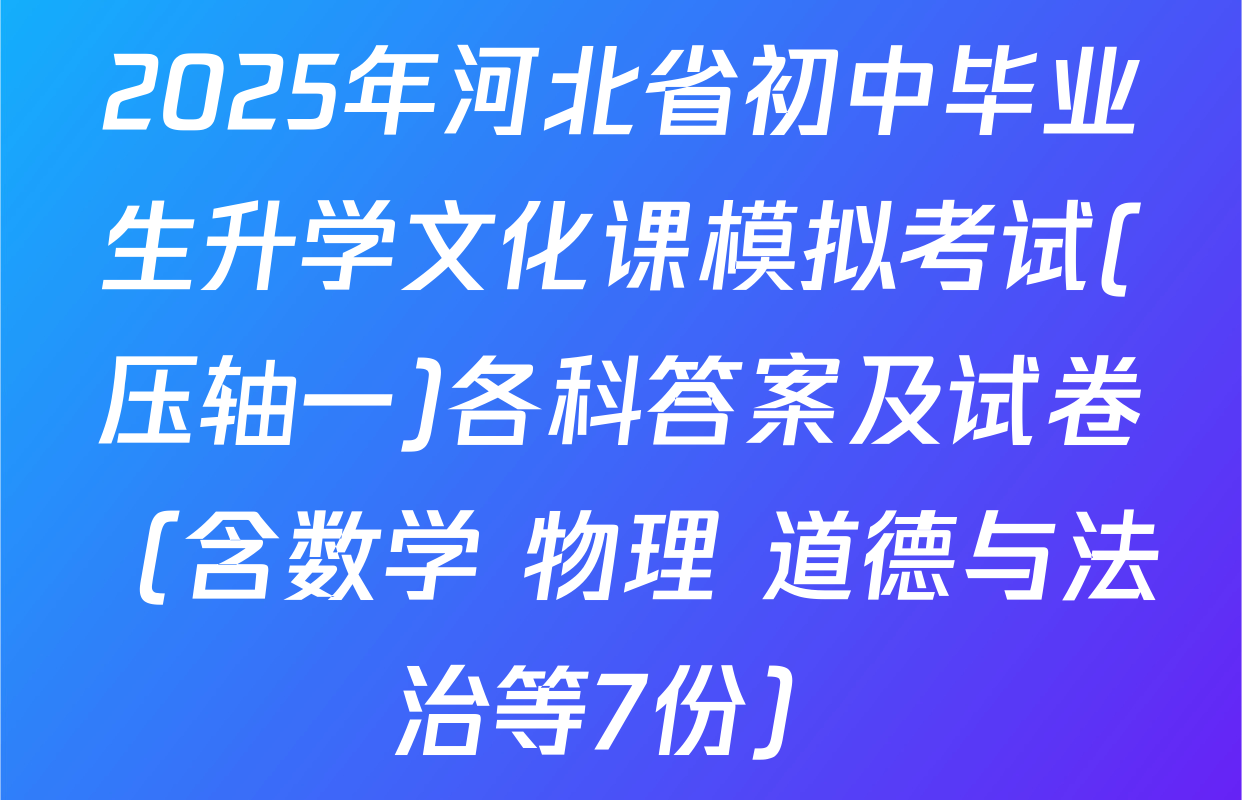 2025年河北省初中毕业生升学文化课模拟考试(压轴一)各科答案及试卷（含数学 物理 道德与法治等7份）